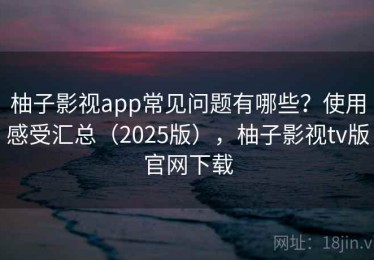 柚子影视app常见问题有哪些？使用感受汇总（2025版），柚子影视tv版官网下载