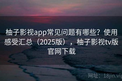 柚子影视app常见问题有哪些？使用感受汇总（2025版），柚子影视tv版官网下载