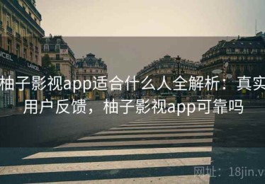 柚子影视app适合什么人全解析：真实用户反馈，柚子影视app可靠吗