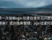 第一次接触age 动漫动漫常见问题有哪些？实测结果整理，age动漫列表