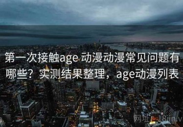 第一次接触age 动漫动漫常见问题有哪些？实测结果整理，age动漫列表