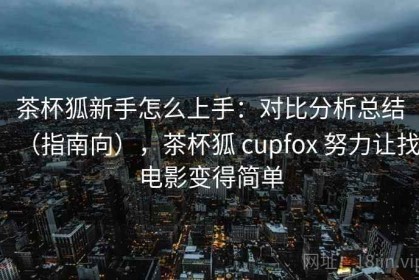 茶杯狐新手怎么上手：对比分析总结（指南向），茶杯狐 cupfox 努力让找电影变得简单