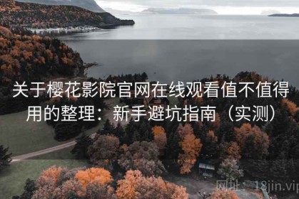 关于樱花影院官网在线观看值不值得用的整理：新手避坑指南（实测）