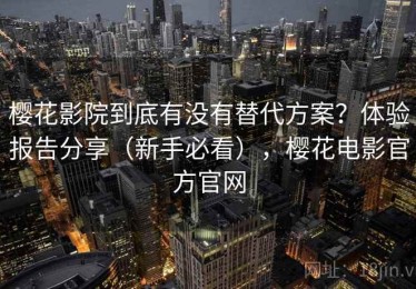 樱花影院到底有没有替代方案？体验报告分享（新手必看），樱花电影官方官网