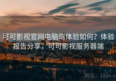 可可影视官网电脑端体验如何？体验报告分享，可可影视服务器端