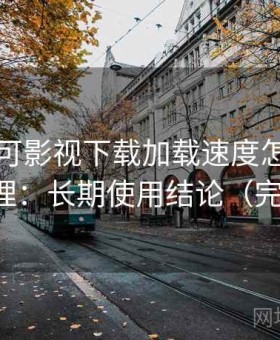 关于可可影视下载加载速度怎么样的完整整理：长期使用结论（完整整理）
