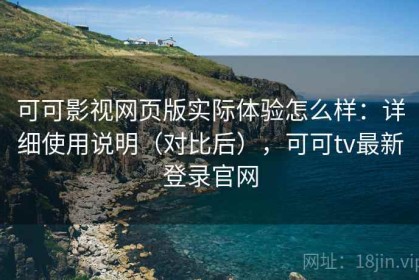 可可影视网页版实际体验怎么样：详细使用说明（对比后），可可tv最新登录官网