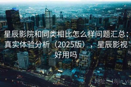 星辰影院和同类相比怎么样问题汇总：真实体验分析（2025版），星辰影视好用吗