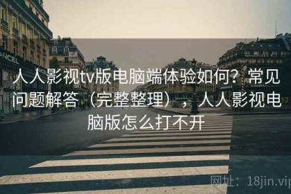 人人影视tv版电脑端体验如何？常见问题解答（完整整理），人人影视电脑版怎么打不开
