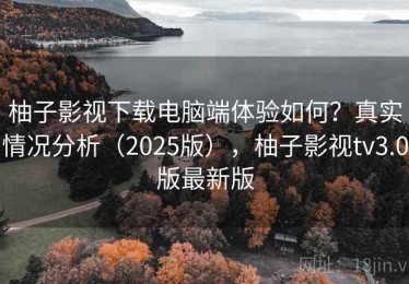 柚子影视下载电脑端体验如何？真实情况分析（2025版），柚子影视tv3.0版最新版