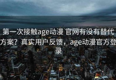 第一次接触age动漫 官网有没有替代方案？真实用户反馈，age动漫官方登录