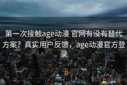 第一次接触age动漫 官网有没有替代方案？真实用户反馈，age动漫官方登录