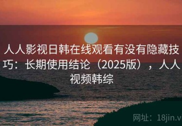 人人影视日韩在线观看有没有隐藏技巧：长期使用结论（2025版），人人视频韩综