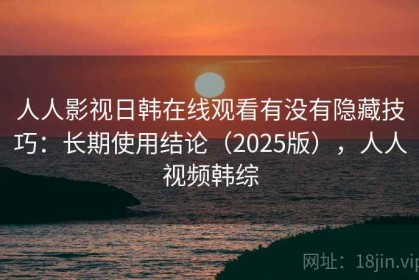 人人影视日韩在线观看有没有隐藏技巧：长期使用结论（2025版），人人视频韩综