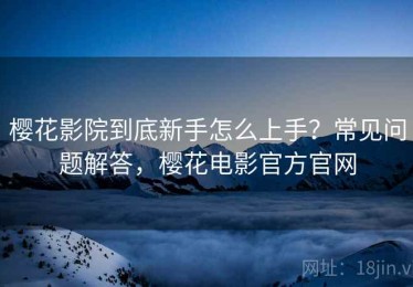 樱花影院到底新手怎么上手？常见问题解答，樱花电影官方官网