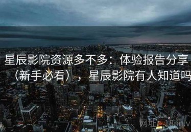星辰影院资源多不多：体验报告分享（新手必看），星辰影院有人知道吗