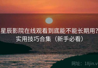 星辰影院在线观看到底能不能长期用？实用技巧合集（新手必看）