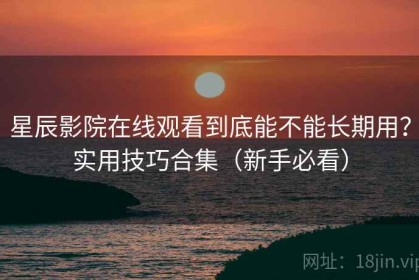 星辰影院在线观看到底能不能长期用？实用技巧合集（新手必看）