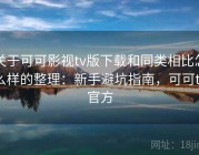 关于可可影视tv版下载和同类相比怎么样的整理：新手避坑指南，可可tv官方