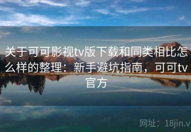 关于可可影视tv版下载和同类相比怎么样的整理：新手避坑指南，可可tv官方