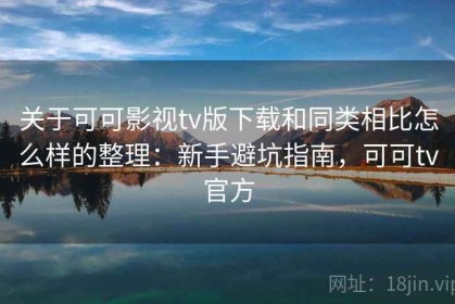 关于可可影视tv版下载和同类相比怎么样的整理：新手避坑指南，可可tv官方