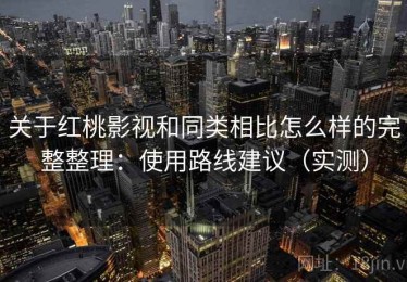 关于红桃影视和同类相比怎么样的完整整理：使用路线建议（实测）