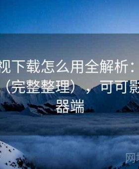 可可影视下载怎么用全解析：使用路线建议（完整整理），可可影视服务器端