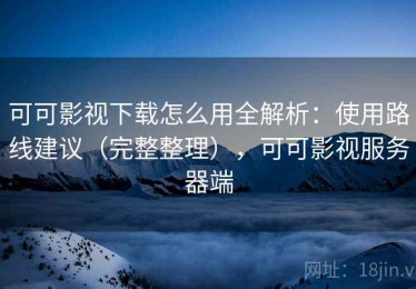 可可影视下载怎么用全解析：使用路线建议（完整整理），可可影视服务器端