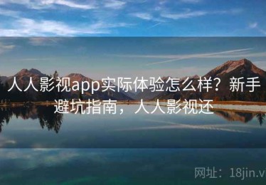 人人影视app实际体验怎么样？新手避坑指南，人人影视还