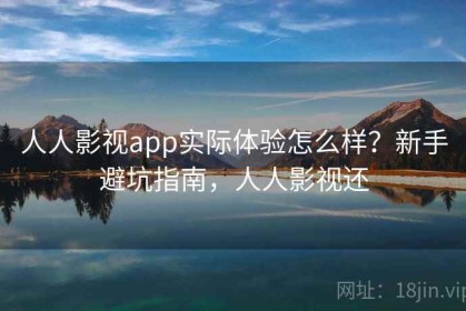 人人影视app实际体验怎么样？新手避坑指南，人人影视还