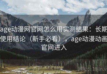 age动漫网官网怎么用实测结果：长期使用结论（新手必看），age动漫动画官网进入