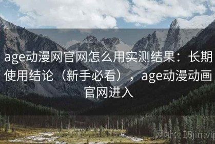 age动漫网官网怎么用实测结果：长期使用结论（新手必看），age动漫动画官网进入