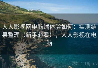 人人影视网电脑端体验如何：实测结果整理（新手必看），人人影视在电脑
