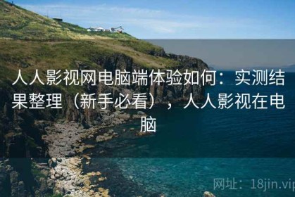 人人影视网电脑端体验如何：实测结果整理（新手必看），人人影视在电脑
