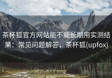 茶杯狐官方网站能不能长期用实测结果：常见问题解答，茶杯狐(upfox)