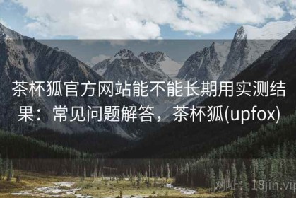 茶杯狐官方网站能不能长期用实测结果：常见问题解答，茶杯狐(upfox)