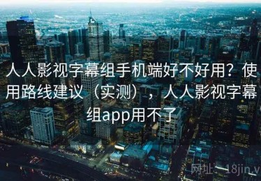 人人影视字幕组手机端好不好用？使用路线建议（实测），人人影视字幕组app用不了