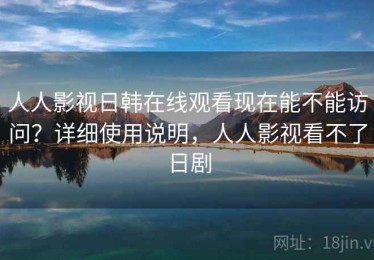 人人影视日韩在线观看现在能不能访问？详细使用说明，人人影视看不了日剧