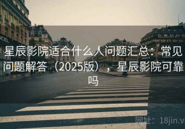 星辰影院适合什么人问题汇总：常见问题解答（2025版），星辰影院可靠吗