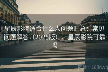 星辰影院适合什么人问题汇总：常见问题解答（2025版），星辰影院可靠吗