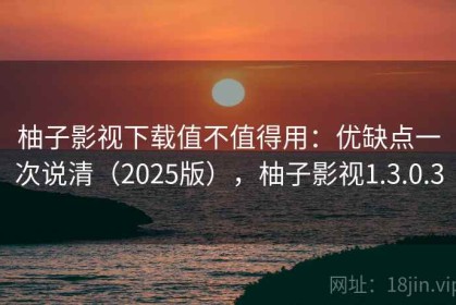 柚子影视下载值不值得用：优缺点一次说清（2025版），柚子影视1.3.0.3