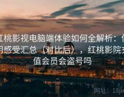 红桃影视电脑端体验如何全解析：使用感受汇总（对比后），红桃影院充值会员会盗号吗