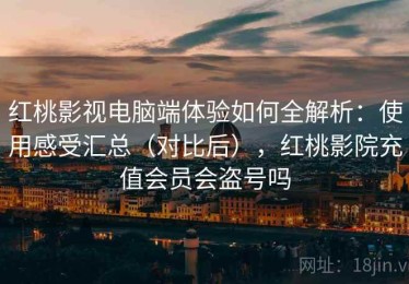 红桃影视电脑端体验如何全解析：使用感受汇总（对比后），红桃影院充值会员会盗号吗