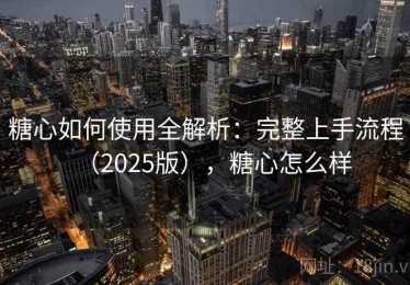 糖心如何使用全解析：完整上手流程（2025版），糖心怎么样