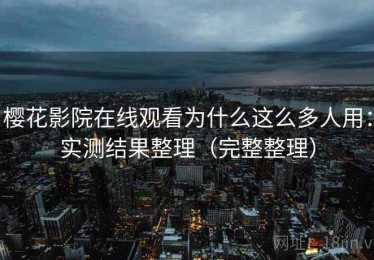 樱花影院在线观看为什么这么多人用：实测结果整理（完整整理）