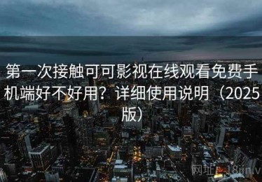 第一次接触可可影视在线观看免费手机端好不好用？详细使用说明（2025版）