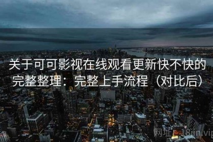 关于可可影视在线观看更新快不快的完整整理：完整上手流程（对比后）