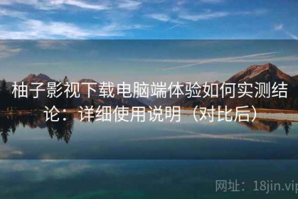 柚子影视下载电脑端体验如何实测结论：详细使用说明（对比后）