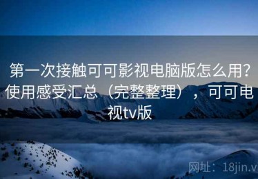 第一次接触可可影视电脑版怎么用？使用感受汇总（完整整理），可可电视tv版