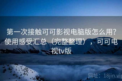第一次接触可可影视电脑版怎么用？使用感受汇总（完整整理），可可电视tv版